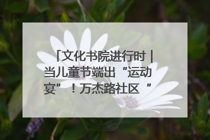 文化书院进行时｜当儿童节端出“运动宴”！万杰路社区“玩”出亲子新花样