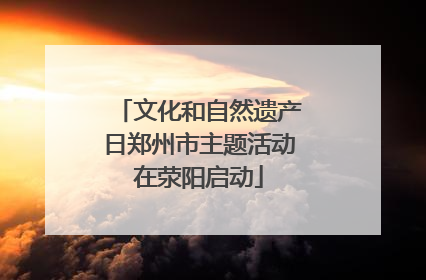 文化和自然遗产日郑州市主题活动在荥阳启动