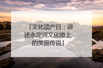 文化遗产日：讲述永定河文化带上的美丽传说