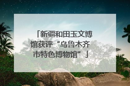 新疆和田玉文博馆获评“乌鲁木齐市特色博物馆”