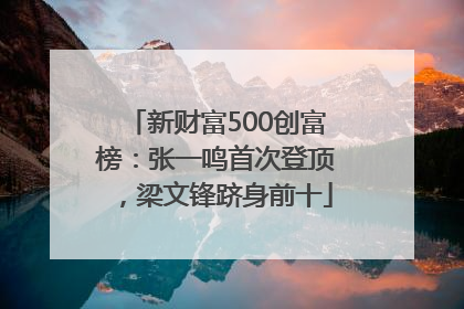 新财富500创富榜：张一鸣首次登顶，梁文锋跻身前十