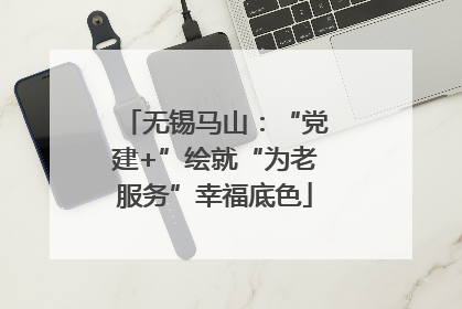 无锡马山：“党建+”绘就“为老服务”幸福底色