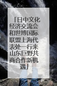 日中文化经济交流会和世博国际联盟上海代表处一行来山东巨野共商合作新机遇