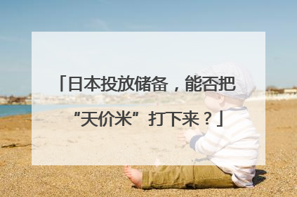 日本投放储备，能否把“天价米”打下来？