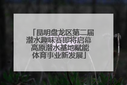 昆明盘龙区第二届潜水趣味赛即将启幕 高原潜水基地赋能体育事业新发展