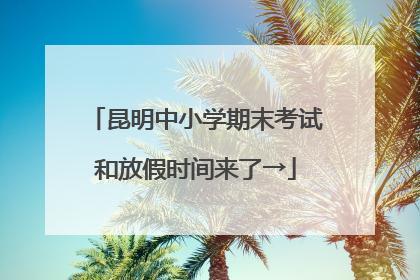 昆明中小学期末考试和放假时间来了→