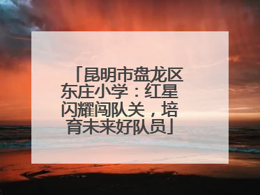 昆明市盘龙区东庄小学：红星闪耀闯队关，培育未来好队员