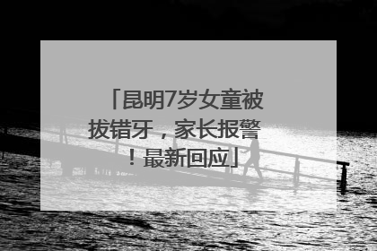 昆明7岁女童被拔错牙，家长报警！最新回应