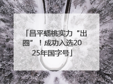昌平蟠桃实力“出圈”！成功入选2025年国字号