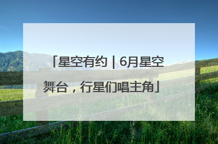 星空有约｜6月星空舞台，行星们唱主角