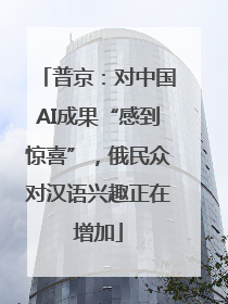 普京：对中国AI成果“感到惊喜”，俄民众对汉语兴趣正在增加