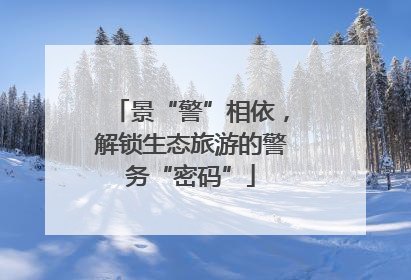 景“警”相依，解锁生态旅游的警务“密码”