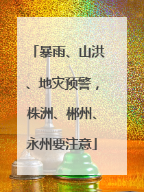 暴雨、山洪、地灾预警，株洲、郴州、永州要注意