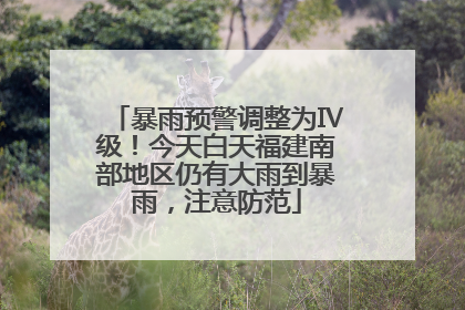 暴雨预警调整为Ⅳ级！今天白天福建南部地区仍有大雨到暴雨，注意防范