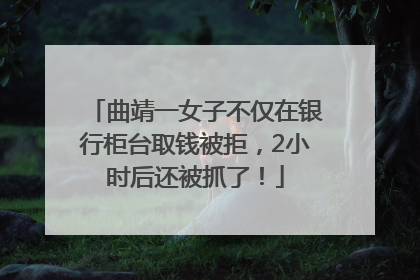 曲靖一女子不仅在银行柜台取钱被拒，2小时后还被抓了！
