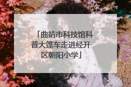 曲靖市科技馆科普大篷车走进经开区朝阳小学
