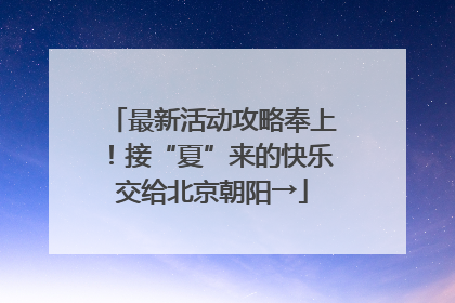 最新活动攻略奉上！接“夏”来的快乐交给北京朝阳→