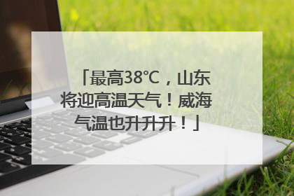 最高38℃，山东将迎高温天气！威海气温也升升升！