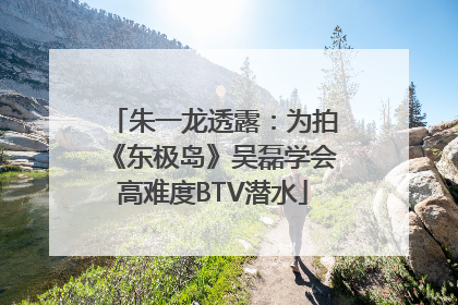 朱一龙透露：为拍《东极岛》吴磊学会高难度BTV潜水