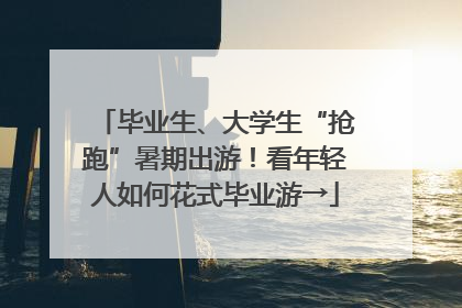 毕业生、大学生“抢跑”暑期出游！看年轻人如何花式毕业游→
