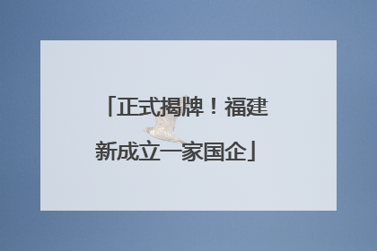 正式揭牌！福建新成立一家国企
