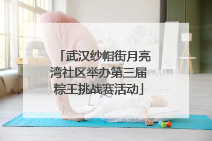 武汉纱帽街月亮湾社区举办第三届粽王挑战赛活动