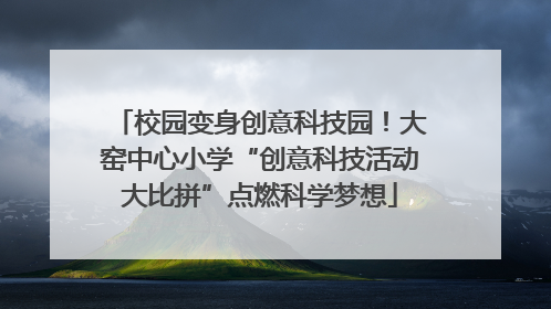 校园变身创意科技园！大窑中心小学“创意科技活动大比拼”点燃科学梦想