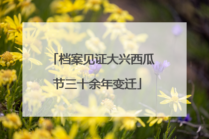 档案见证大兴西瓜节三十余年变迁