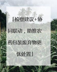 检察建议+协同联动，助推农药包装废弃物更优处置