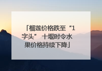 榴莲价格跌至“1字头” 十堰时令水果价格持续下降