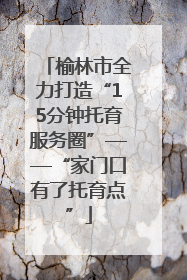 榆林市全力打造“15分钟托育服务圈”——“家门口有了托育点”