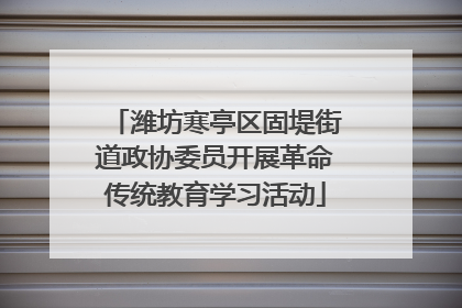 潍坊寒亭区固堤街道政协委员开展革命传统教育学习活动