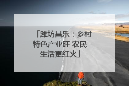 潍坊昌乐：乡村特色产业旺 农民生活更红火