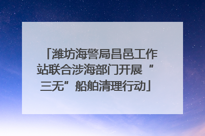 潍坊海警局昌邑工作站联合涉海部门开展“三无”船舶清理行动