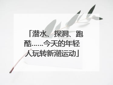 潜水、探洞、跑酷……今天的年轻人玩转新潮运动