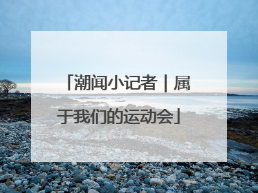潮闻小记者｜属于我们的运动会