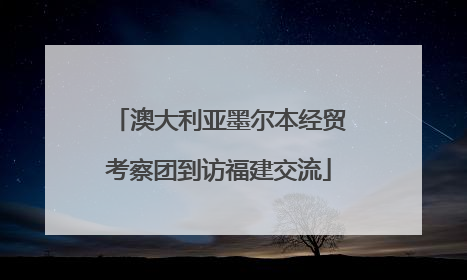 澳大利亚墨尔本经贸考察团到访福建交流