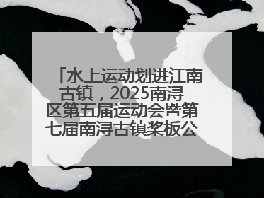 水上运动划进江南古镇，2025南浔区第五届运动会暨第七届南浔古镇桨板公开赛启动