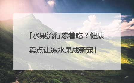 水果流行冻着吃？健康卖点让冻水果成新宠