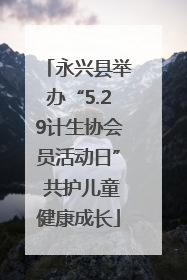 永兴县举办“5.29计生协会员活动日” 共护儿童健康成长