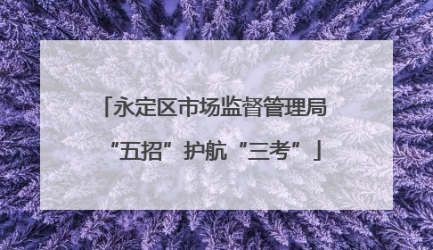 永定区市场监督管理局“五招”护航“三考”