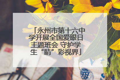 永州市第十六中学开展全国爱眼日主题班会 守护学生“睛”彩视界