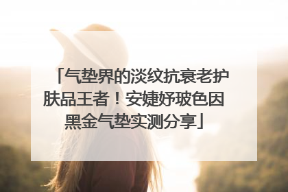 气垫界的淡纹抗衰老护肤品王者！安婕妤玻色因黑金气垫实测分享