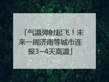 气温弹射起飞！未来一周济南等城市连报3~4天高温
