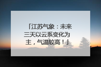 江苏气象：未来三天以云系变化为主，气温较高！