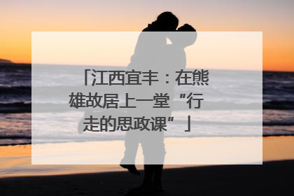 江西宜丰：在熊雄故居上一堂“行走的思政课”