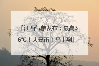 江西气象发布：最高36℃！大暴雨！马上到