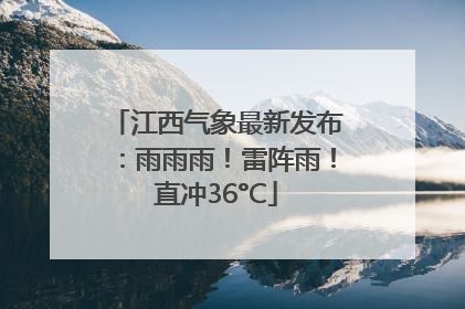江西气象最新发布：雨雨雨！雷阵雨！直冲36°C