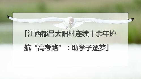 江西都昌太阳村连续十余年护航“高考路”：助学子逐梦