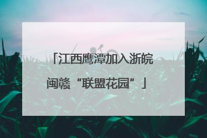 江西鹰潭加入浙皖闽赣“联盟花园”